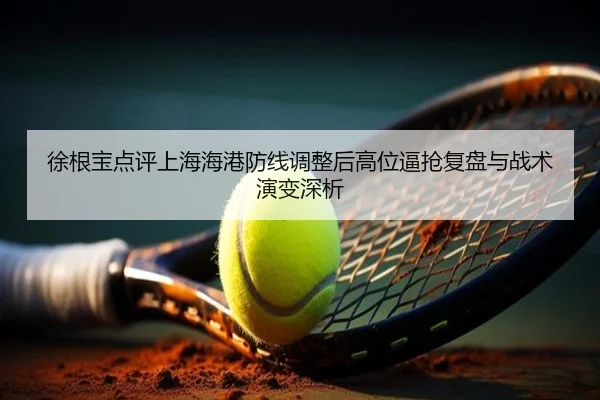 徐根宝点评上海海港防线调整后高位逼抢复盘与战术演变深析